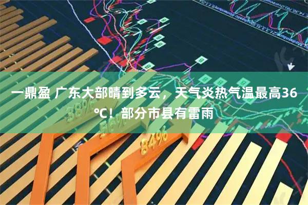 一鼎盈 广东大部晴到多云，天气炎热气温最高36℃！部分市县有雷雨