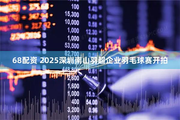 68配资 2025深圳南山羽超企业羽毛球赛开拍