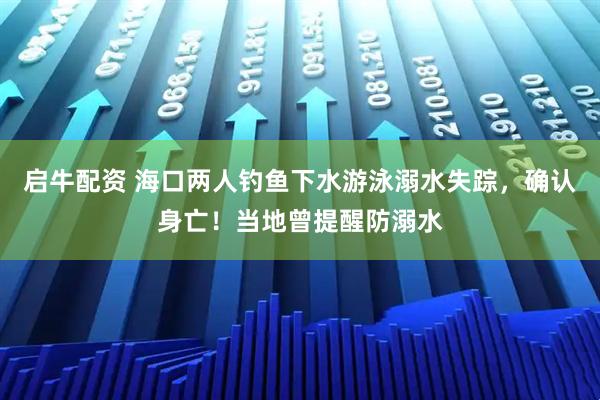 启牛配资 海口两人钓鱼下水游泳溺水失踪，确认身亡！当地曾提醒防溺水
