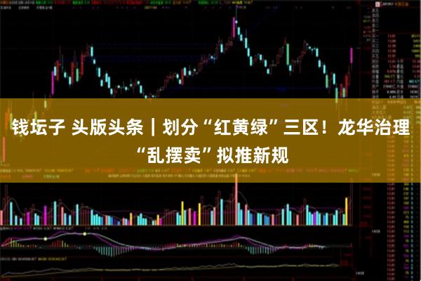 钱坛子 头版头条｜划分“红黄绿”三区！龙华治理“乱摆卖”拟推新规