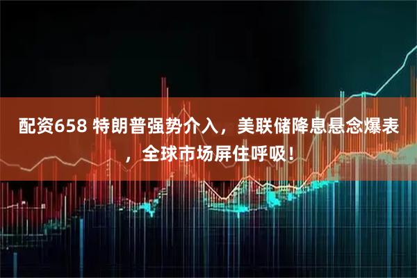 配资658 特朗普强势介入，美联储降息悬念爆表，全球市场屏住呼吸！