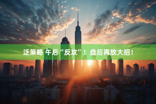 泛策略 午后“反攻”！盘后再放大招！