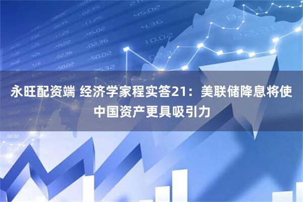 永旺配资端 经济学家程实答21：美联储降息将使中国资产更具吸引力