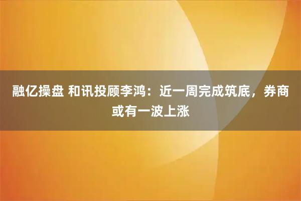 融亿操盘 和讯投顾李鸿：近一周完成筑底，券商或有一波上涨