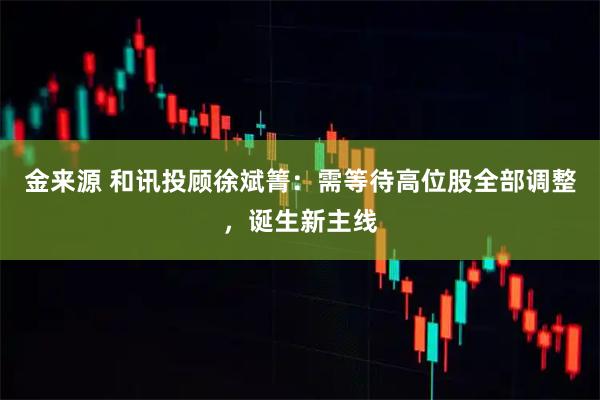 金来源 和讯投顾徐斌箐：需等待高位股全部调整，诞生新主线
