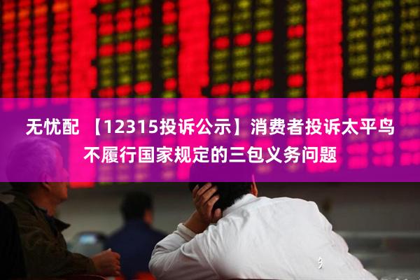 无忧配 【12315投诉公示】消费者投诉太平鸟不履行国家规定的三包义务问题