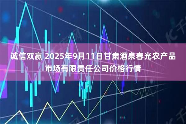 诚信双赢 2025年9月11日甘肃酒泉春光农产品市场有限责任公司价格行情