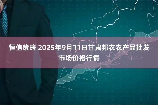 恒信策略 2025年9月11日甘肃邦农农产品批发市场价格行情