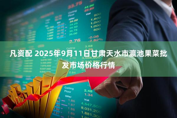 凡资配 2025年9月11日甘肃天水市瀛池果菜批发市场价格行情