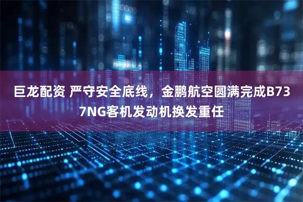 巨龙配资 严守安全底线，金鹏航空圆满完成B737NG客机发动机换发重任