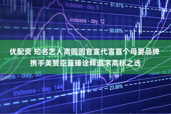 优配资 知名艺人高圆圆官宣代言首个母婴品牌 携手美赞臣蓝臻诠释追求高标之选