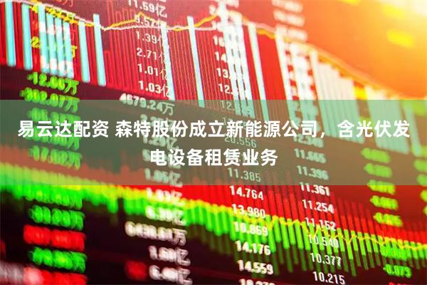 易云达配资 森特股份成立新能源公司，含光伏发电设备租赁业务