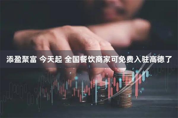 添盈聚富 今天起 全国餐饮商家可免费入驻高德了