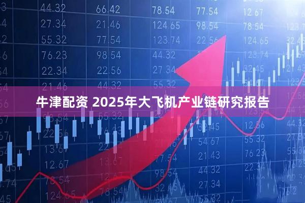牛津配资 2025年大飞机产业链研究报告
