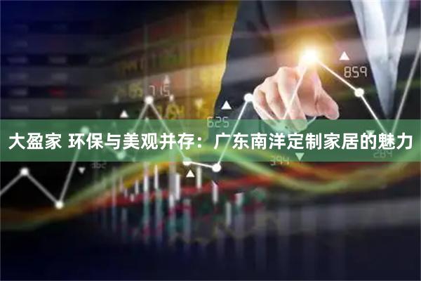 大盈家 环保与美观并存：广东南洋定制家居的魅力