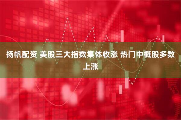 扬帆配资 美股三大指数集体收涨 热门中概股多数上涨