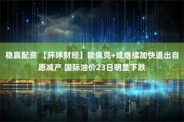 稳赢配资 【环球财经】欧佩克+或继续加快退出自愿减产 国际油价23日明显下跌