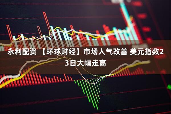 永利配资 【环球财经】市场人气改善 美元指数23日大幅走高