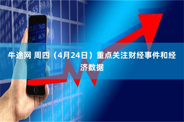 牛途网 周四（4月24日）重点关注财经事件和经济数据
