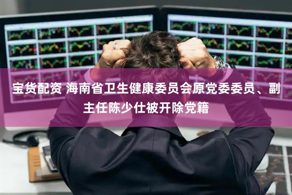 宝货配资 海南省卫生健康委员会原党委委员、副主任陈少仕被开除党籍