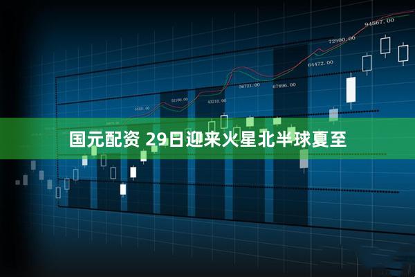 国元配资 29日迎来火星北半球夏至