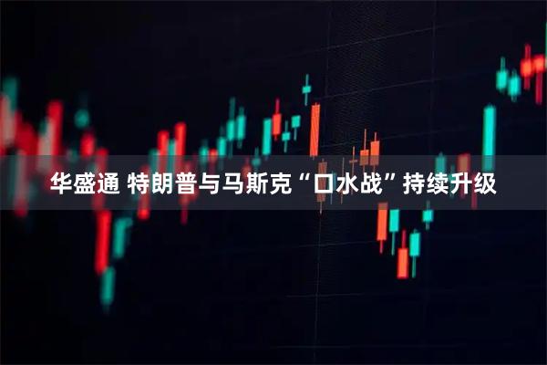 华盛通 特朗普与马斯克“口水战”持续升级