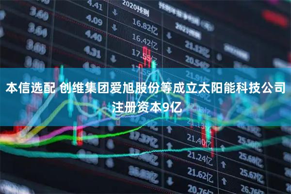 本信选配 创维集团爱旭股份等成立太阳能科技公司 注册资本9亿