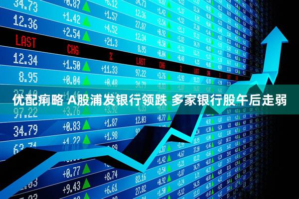 优配痢略 A股浦发银行领跌 多家银行股午后走弱