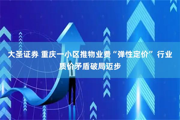 大圣证券 重庆一小区推物业费“弹性定价” 行业质价矛盾破局迈步