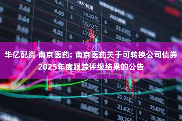 华亿配资 南京医药: 南京医药关于可转换公司债券2025年度跟踪评级结果的公告