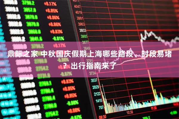 鼎际之家 中秋国庆假期上海哪些路段、时段易堵？出行指南来了