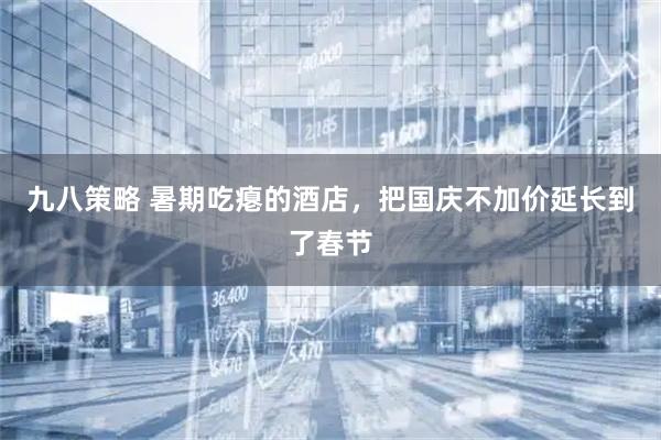 九八策略 暑期吃瘪的酒店，把国庆不加价延长到了春节
