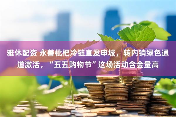 雅休配资 永善枇杷冷链直发申城，转内销绿色通道激活，“五五购物节”这场活动含金量高
