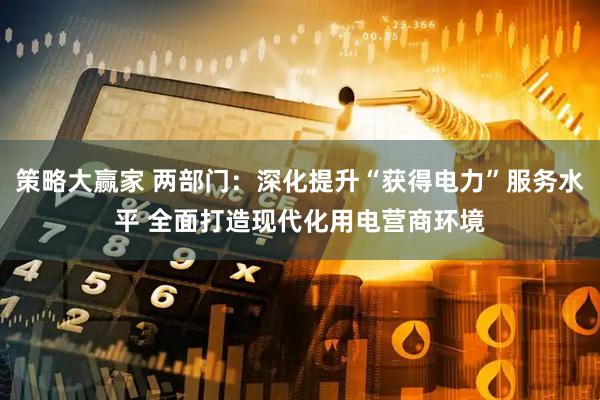 策略大赢家 两部门：深化提升“获得电力”服务水平 全面打造现代化用电营商环境