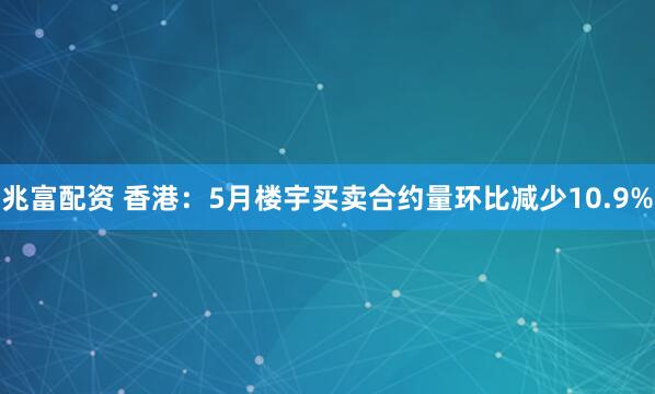 兆富配资 香港：5月楼宇买卖合约量环比减少10.9%