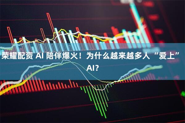 荣耀配资 AI 陪伴爆火！为什么越来越多人 “爱上” AI？