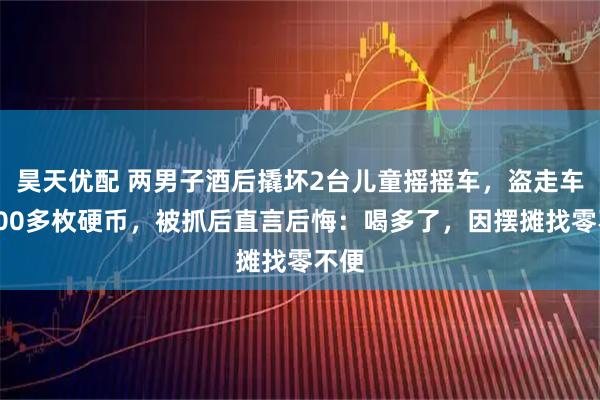 昊天优配 两男子酒后撬坏2台儿童摇摇车,盗走车内100多枚硬币,被抓后直言后悔:喝多了,因摆摊找零不便