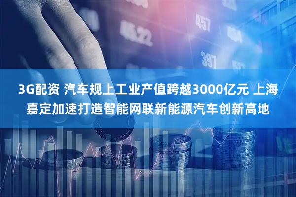 3G配资 汽车规上工业产值跨越3000亿元 上海嘉定加速打造智能网联新能源汽车创新高地