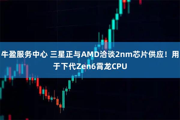 牛盈服务中心 三星正与AMD洽谈2nm芯片供应！用于下代Zen6霄龙CPU