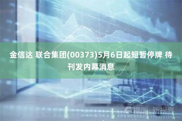 金信达 联合集团(00373)5月6日起短暂停牌 待刊发内幕消息