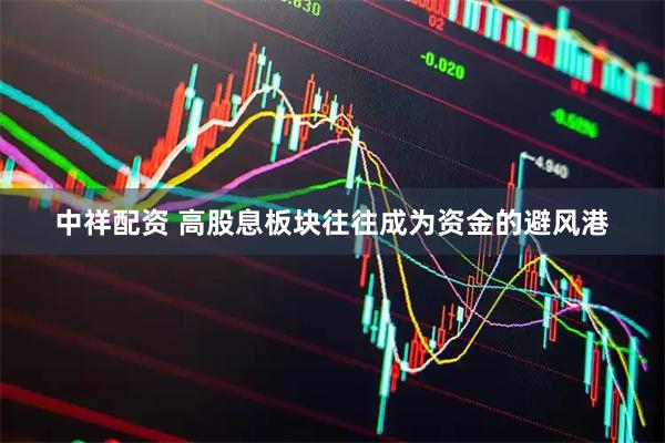 中祥配资 高股息板块往往成为资金的避风港