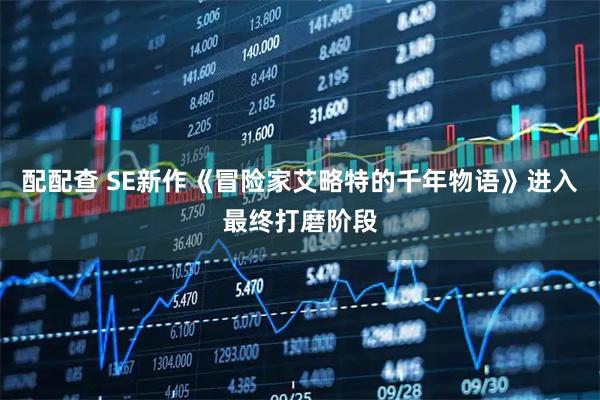 配配查 SE新作《冒险家艾略特的千年物语》进入最终打磨阶段