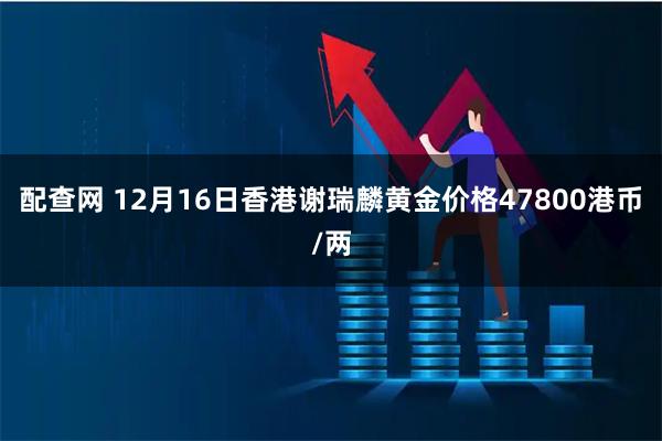 配查网 12月16日香港谢瑞麟黄金价格47800港币/两