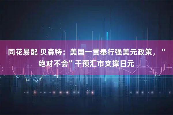 同花易配 贝森特：美国一贯奉行强美元政策，“绝对不会”干预汇市支撑日元
