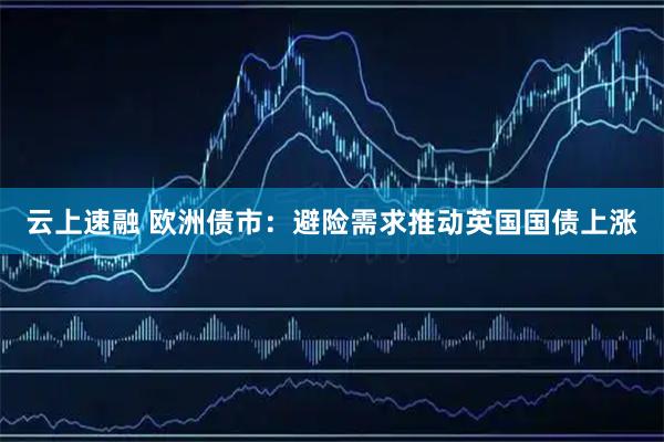 云上速融 欧洲债市：避险需求推动英国国债上涨