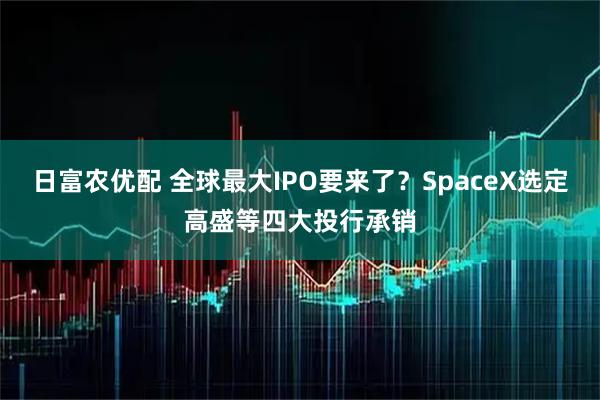 日富农优配 全球最大IPO要来了？SpaceX选定高盛等四大投行承销