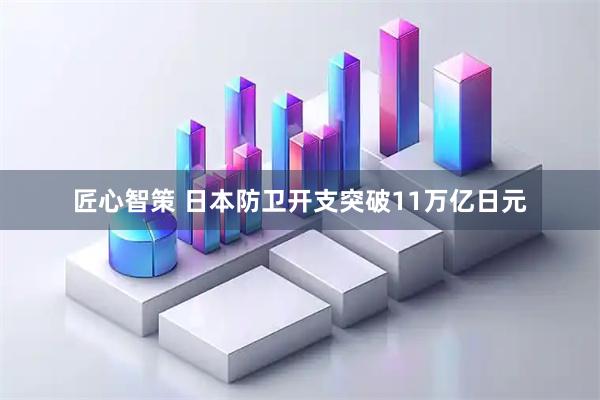 匠心智策 日本防卫开支突破11万亿日元