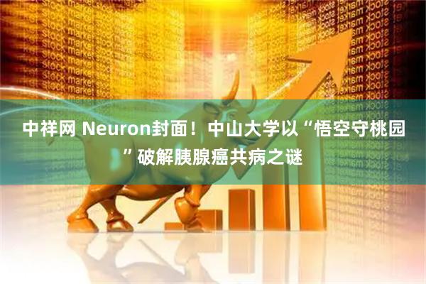中祥网 Neuron封面！中山大学以“悟空守桃园”破解胰腺癌共病之谜