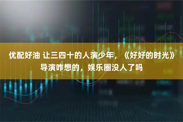 优配好油 让三四十的人演少年，《好好的时光》导演咋想的，娱乐圈没人了吗