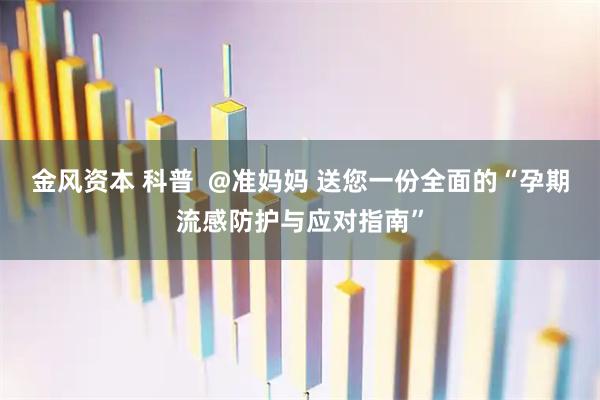 金风资本 科普 @准妈妈 送您一份全面的“孕期流感防护与应对指南”
